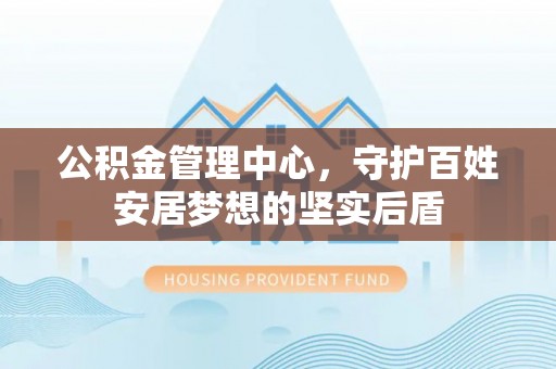 高碑店公积金管理中心，守护百姓安居梦想的坚实后盾