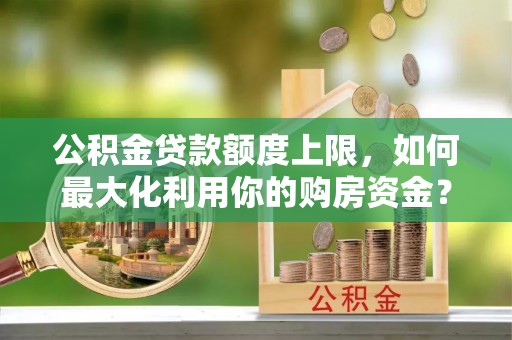 高碑店公积金贷款额度上限，如何最大化利用你的购房资金？