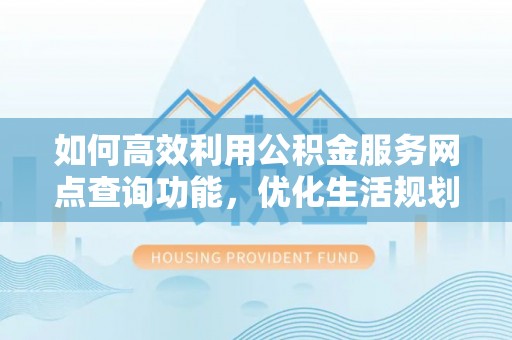 高碑店如何高效利用公积金服务网点查询功能，优化生活规划
