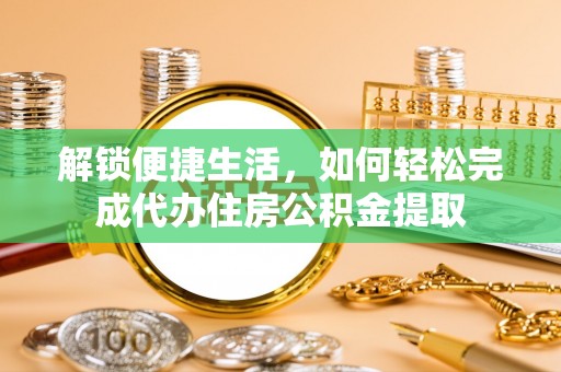 高碑店解锁便捷生活，如何轻松完成代办住房公积金提取
