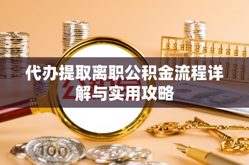 高碑店代办提取离职公积金流程详解与实用攻略