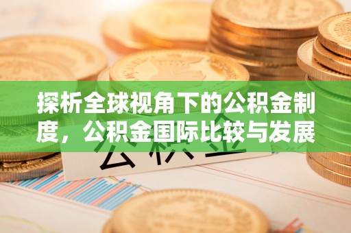 高碑店探析全球视角下的公积金制度，公积金国际比较与发展趋势