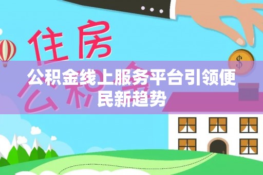 高碑店公积金线上服务平台引领便民新趋势