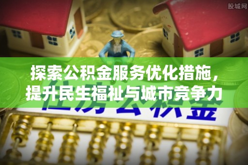 高碑店探索公积金服务优化措施，提升民生福祉与城市竞争力