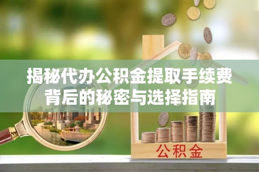 高碑店揭秘代办公积金提取手续费背后的秘密与选择指南