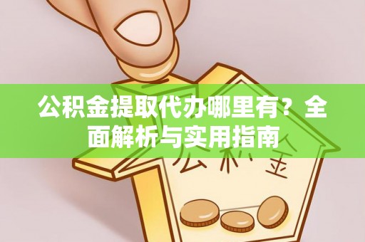 高碑店公积金提取代办哪里有？全面解析与实用指南