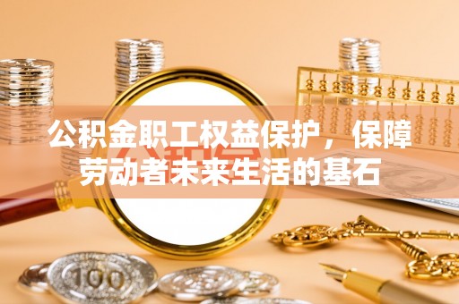 高碑店公积金职工权益保护，保障劳动者未来生活的基石