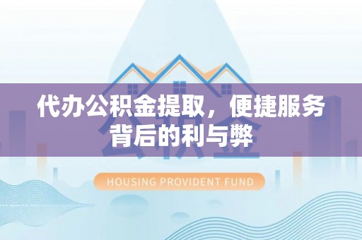 高碑店代办公积金提取，便捷服务背后的利与弊