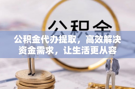 高碑店公积金代办提取，高效解决资金需求，让生活更从容