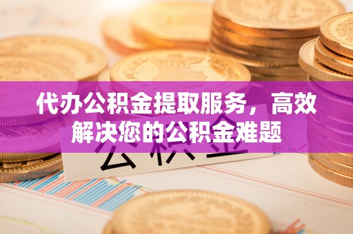 高碑店代办公积金提取服务，高效解决您的公积金难题