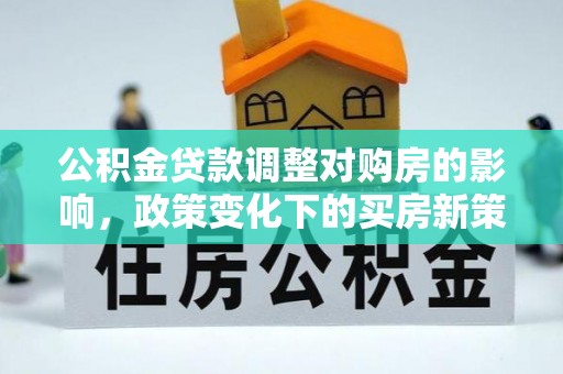高碑店公积金贷款调整对购房的影响，政策变化下的买房新策略