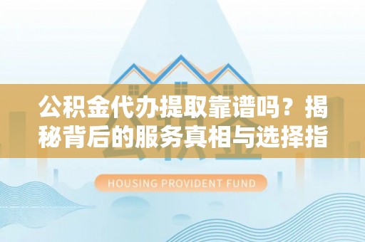 高碑店公积金代办提取靠谱吗？揭秘背后的服务真相与选择指南