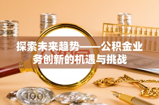 高碑店探索未来趋势——公积金业务创新的机遇与挑战