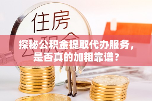 高碑店探秘公积金提取代办服务，是否真的加粗靠谱？