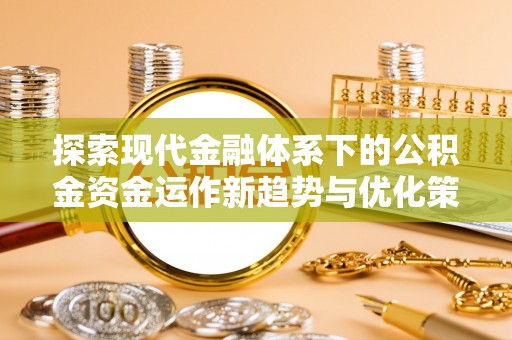 高碑店探索现代金融体系下的公积金资金运作新趋势与优化策略
