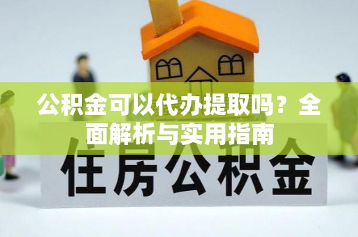 高碑店公积金可以代办提取吗？全面解析与实用指南