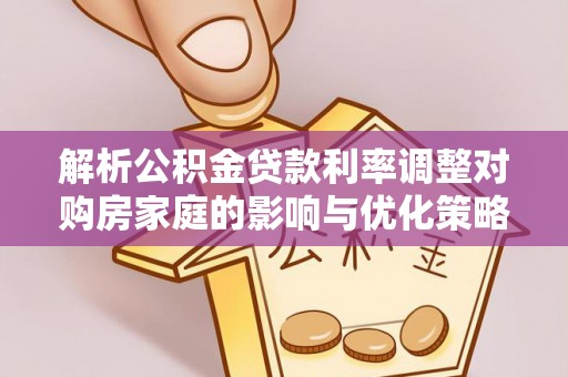 高碑店解析公积金贷款利率调整对购房家庭的影响与优化策略