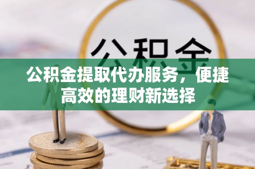 高碑店公积金提取代办服务，便捷高效的理财新选择
