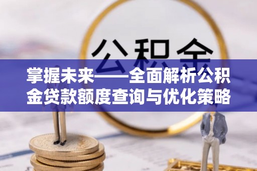 高碑店掌握未来——全面解析公积金贷款额度查询与优化策略