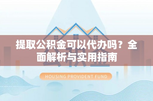 高碑店提取公积金可以代办吗？全面解析与实用指南