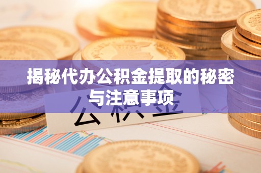 高碑店揭秘代办公积金提取的秘密与注意事项