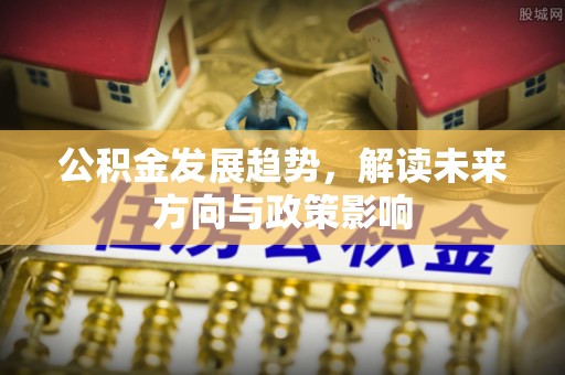 高碑店公积金发展趋势，解读未来方向与政策影响