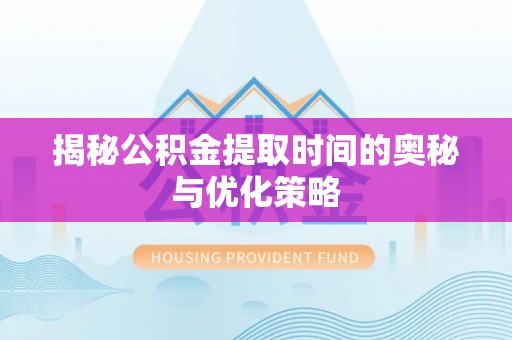 高碑店揭秘公积金提取时间的奥秘与优化策略