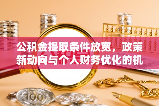 高碑店公积金提取条件放宽，政策新动向与个人财务优化的机遇
