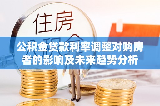 高碑店公积金贷款利率调整对购房者的影响及未来趋势分析