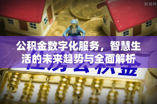 高碑店公积金数字化服务，智慧生活的未来趋势与全面解析