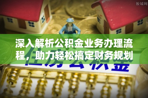 高碑店深入解析公积金业务办理流程，助力轻松搞定财务规划