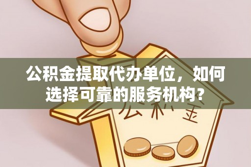 高碑店公积金提取代办单位，如何选择可靠的服务机构？