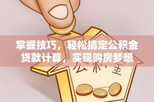 高碑店掌握技巧，轻松搞定公积金贷款计算，实现购房梦想