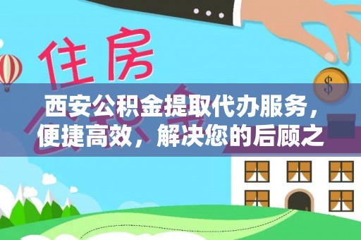 高碑店西安公积金提取代办服务，便捷高效，解决您的后顾之忧