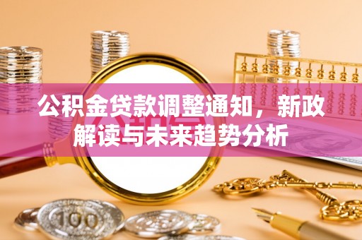 高碑店公积金贷款调整通知，新政解读与未来趋势分析