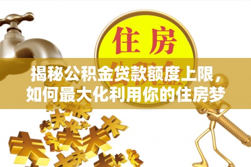 高碑店揭秘公积金贷款额度上限，如何最大化利用你的住房梦想资金？