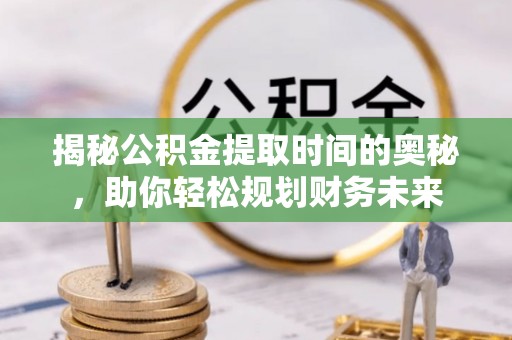 高碑店揭秘公积金提取时间的奥秘，助你轻松规划财务未来