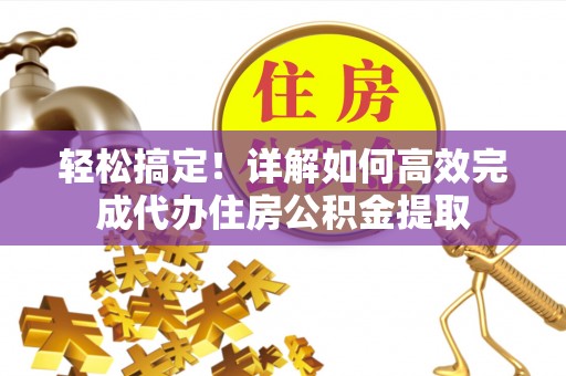高碑店轻松搞定！详解如何高效完成代办住房公积金提取