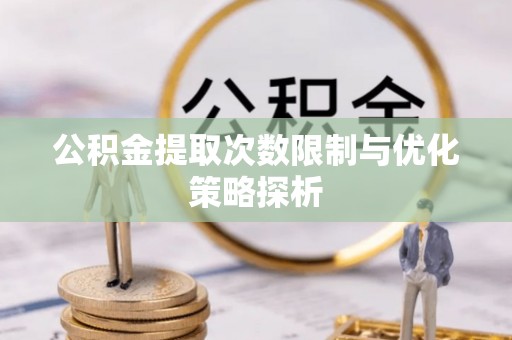 高碑店公积金提取次数限制与优化策略探析