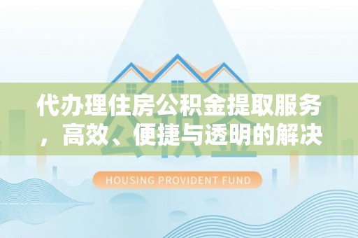 高碑店代办理住房公积金提取服务，高效、便捷与透明的解决方案