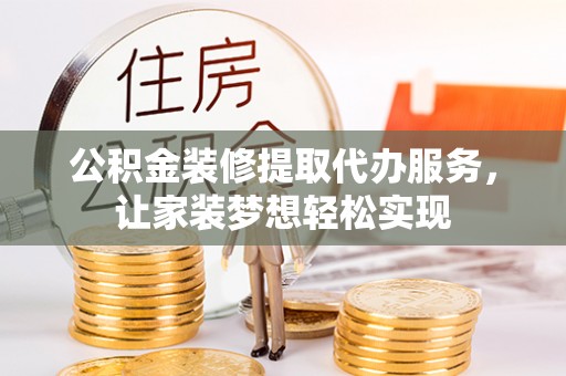 高碑店公积金装修提取代办服务，让家装梦想轻松实现