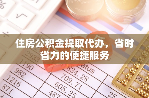 高碑店住房公积金提取代办，省时省力的便捷服务