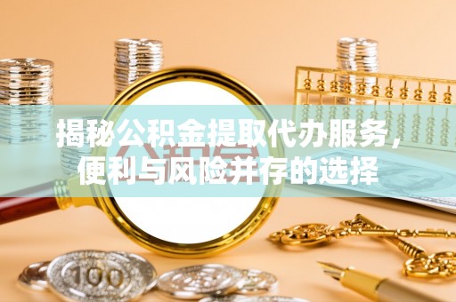 高碑店揭秘公积金提取代办服务，便利与风险并存的选择