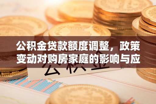 高碑店公积金贷款额度调整，政策变动对购房家庭的影响与应对策略