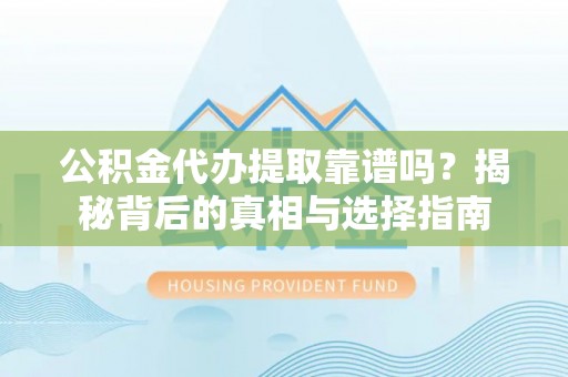 高碑店公积金代办提取靠谱吗？揭秘背后的真相与选择指南