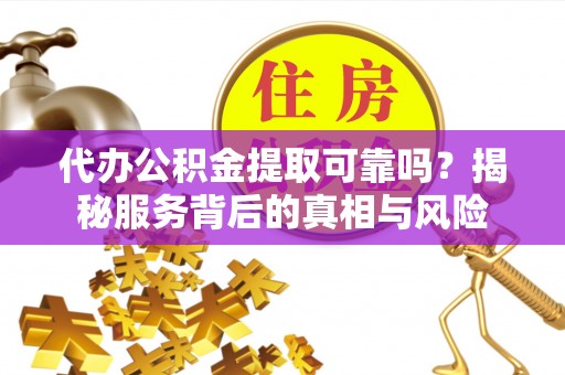 高碑店代办公积金提取可靠吗？揭秘服务背后的真相与风险