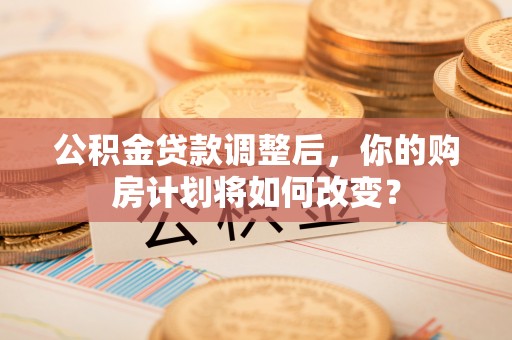 高碑店公积金贷款调整后，你的购房计划将如何改变？