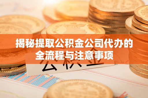高碑店揭秘提取公积金公司代办的全流程与注意事项