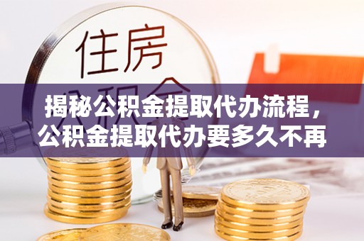 高碑店揭秘公积金提取代办流程，公积金提取代办要多久不再迷茫