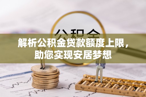 高碑店解析公积金贷款额度上限，助您实现安居梦想